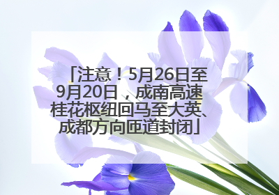 注意！5月26日至9月20日，成南高速桂花枢纽回马至大英、成都方向匝道封闭