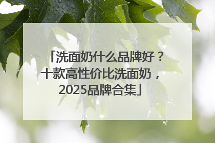 洗面奶什么品牌好？十款高性价比洗面奶，2025品牌合集