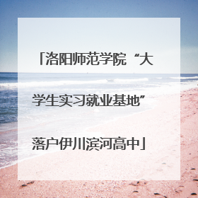 洛阳师范学院“大学生实习就业基地”落户伊川滨河高中