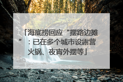 海底捞回应“摆路边摊”：已在多个城市设露营火锅、夜宵外摆等