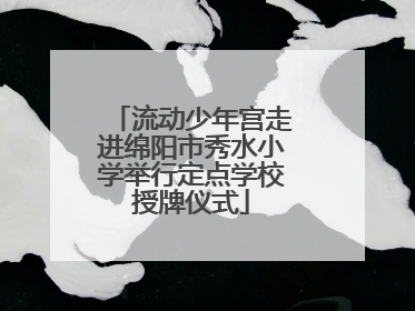流动少年宫走进绵阳市秀水小学举行定点学校授牌仪式