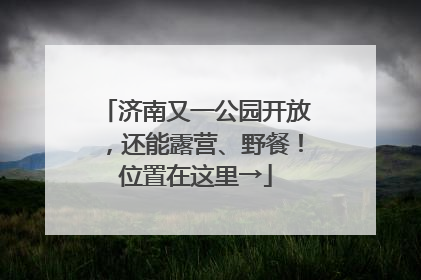济南又一公园开放，还能露营、野餐！位置在这里→