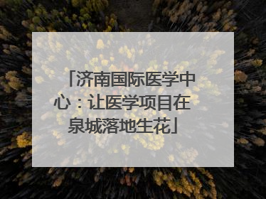 济南国际医学中心：让医学项目在泉城落地生花
