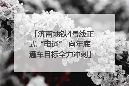 济南地铁4号线正式“电通” 向年底通车目标全力冲刺