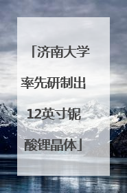 济南大学率先研制出12英寸铌酸锂晶体