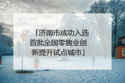 济南市成功入选首批全国零售业创新提升试点城市