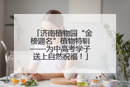 济南植物园“金榜题名”植物特辑——为中高考学子送上自然祝福！
