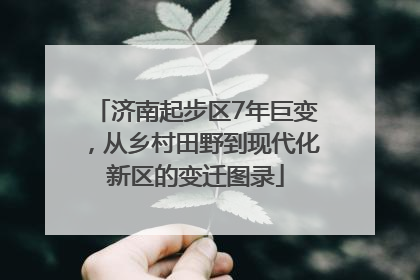 济南起步区7年巨变，从乡村田野到现代化新区的变迁图录