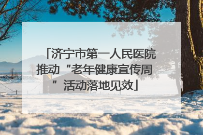 济宁市第一人民医院推动“老年健康宣传周”活动落地见效