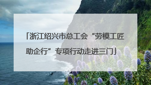 浙江绍兴市总工会“劳模工匠助企行”专项行动走进三门