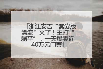 浙江安吉“窝囊版漂流”火了！主打“躺平”，一天爆卖近40万元门票