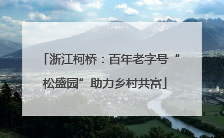 浙江柯桥：百年老字号“松盛园”助力乡村共富
