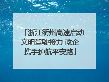 浙江衢州高速启动文明驾驶接力 政企携手护航平安路