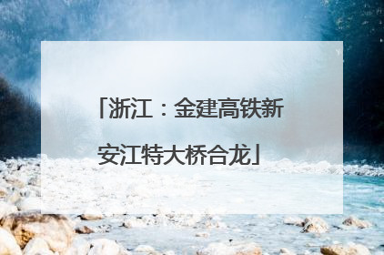 浙江：金建高铁新安江特大桥合龙