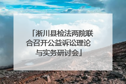 淅川县检法两院联合召开公益诉讼理论与实务研讨会