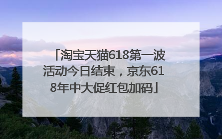 淘宝天猫618第一波活动今日结束，京东618年中大促红包加码