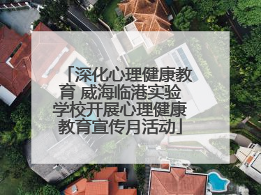 深化心理健康教育 威海临港实验学校开展心理健康教育宣传月活动