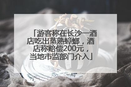 游客称在长沙一酒店吃出蒸熟蟑螂，酒店称赔偿200元，当地市监部门介入