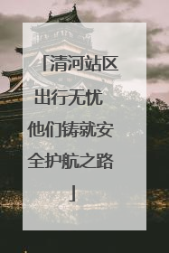 清河站区出行无忧 他们铸就安全护航之路