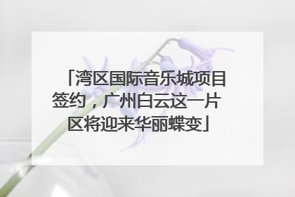 湾区国际音乐城项目签约，广州白云这一片区将迎来华丽蝶变