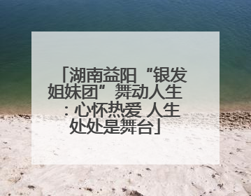 湖南益阳“银发姐妹团”舞动人生：心怀热爱 人生处处是舞台