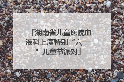 湖南省儿童医院血液科上演特别“六一”儿童节派对