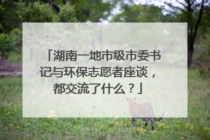 湖南一地市级市委书记与环保志愿者座谈，都交流了什么？