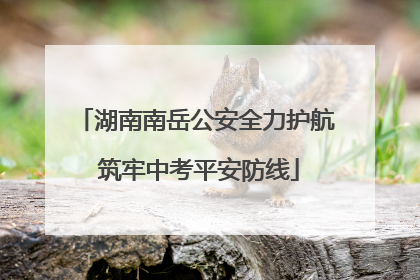 湖南南岳公安全力护航 筑牢中考平安防线