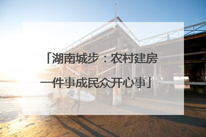 湖南城步：农村建房一件事成民众开心事