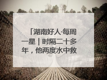 湖南好人·每周一星｜时隔二十多年，他两度水中救起同一人