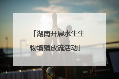湖南开展水生生物增殖放流活动