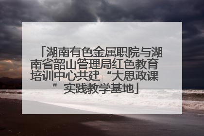 湖南有色金属职院与湖南省韶山管理局红色教育培训中心共建“大思政课”实践教学基地