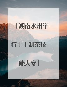 湖南永州举行手工制茶技能大赛