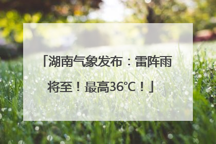 湖南气象发布:雷阵雨将至!最高36℃!