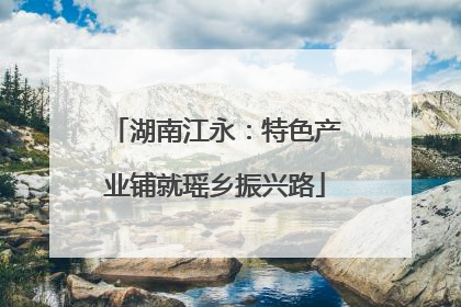 湖南江永：特色产业铺就瑶乡振兴路