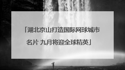 湖北京山打造国际网球城市名片 九月将迎全球精英