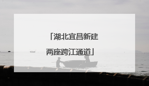 湖北宜昌新建两座跨江通道