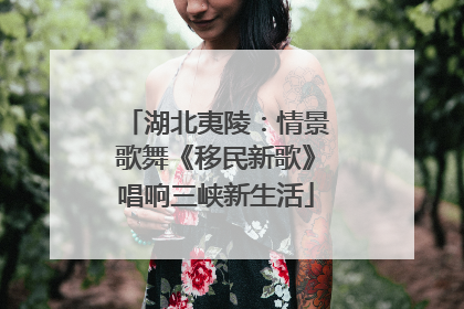 湖北夷陵：情景歌舞《移民新歌》唱响三峡新生活