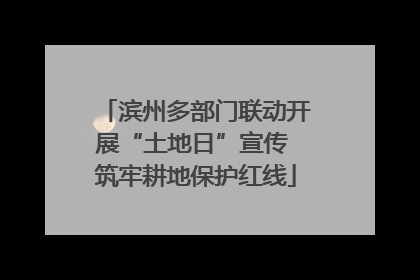 滨州多部门联动开展“土地日”宣传 筑牢耕地保护红线