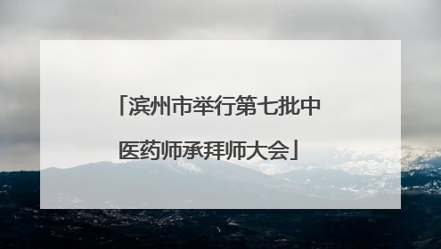 滨州市举行第七批中医药师承拜师大会
