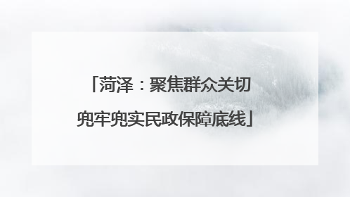 菏泽：聚焦群众关切 兜牢兜实民政保障底线