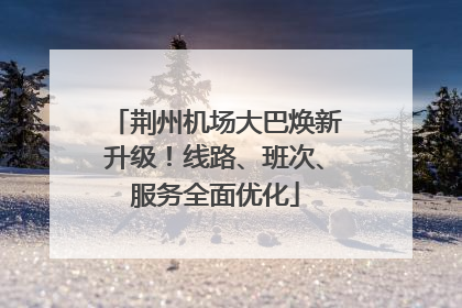 荆州机场大巴焕新升级！线路、班次、服务全面优化