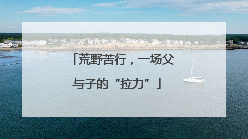 荒野苦行，一场父与子的“拉力”