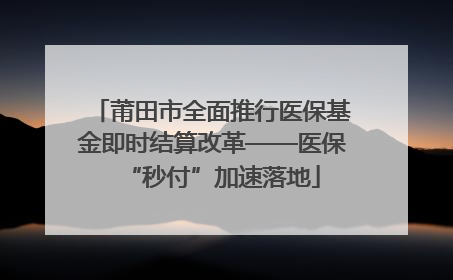 莆田市全面推行医保基金即时结算改革——医保“秒付”加速落地