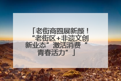 老街商圈展新颜！“老街区+非遗文创新业态”激活消费“青春活力”