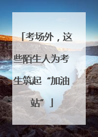 考场外，这些陌生人为考生筑起“加油站”