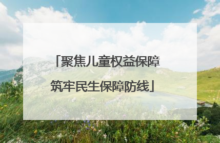 聚焦儿童权益保障 筑牢民生保障防线