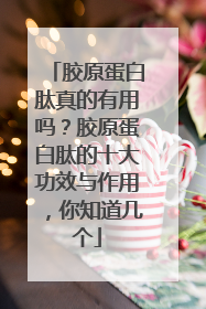 胶原蛋白肽真的有用吗？胶原蛋白肽的十大功效与作用，你知道几个