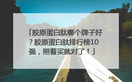 胶原蛋白肽哪个牌子好？胶原蛋白肽排行榜10强，照着买就对了！