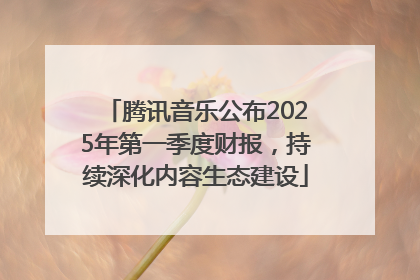腾讯音乐公布2025年第一季度财报，持续深化内容生态建设
